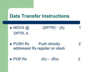 Data Transfer Instructions
 MOVX @ (DPTR) (A) 1
 PUSH Rx Push directly 2
addressed Rx register on stack
 POP Rx (A) (Rx) 2
DPTR, A
 