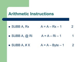 Arithmetic Instructions
 SUBB A, Rx A = A – Rx – 1 2
 SUBB A, @ Ri A = A – Ri – 1 1
 SUBB A, # X A = A – Byte – 1 2
 