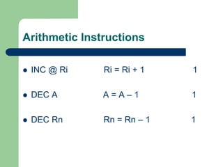 Arithmetic Instructions
 INC @ Ri Ri = Ri + 1 1
 DEC A A = A – 1 1
 DEC Rn Rn = Rn – 1 1
 