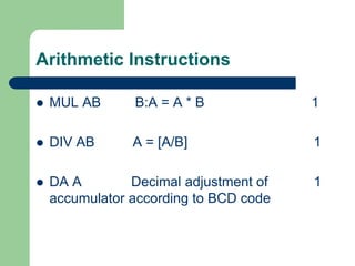 Arithmetic Instructions
 MUL AB B:A = A * B 1
 DIV AB A = [A/B] 1
 DA A Decimal adjustment of 1
accumulator according to BCD code
 