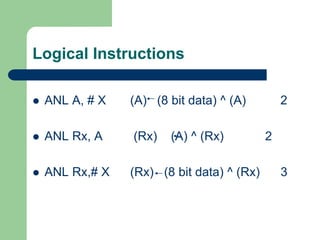 Logical Instructions
 ANL A, # X (A) (8 bit data) ^ (A) 2
 ANL Rx, A (Rx) (A) ^ (Rx) 2
 ANL Rx,# X (Rx) (8 bit data) ^ (Rx) 3
 