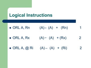 Logical Instructions
 ORL A, Rn (A) (A) + (Rn) 1
 ORL A, Rx (A) (A) + (Rx) 2
 ORL A, @ Ri (A) (A) + (Ri) 2
 