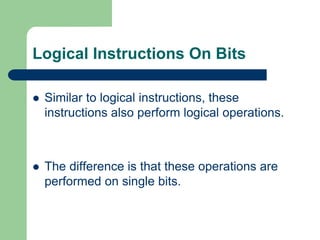 Logical Instructions On Bits
 Similar to logical instructions, these
instructions also perform logical operations.
 The difference is that these operations are
performed on single bits.
 