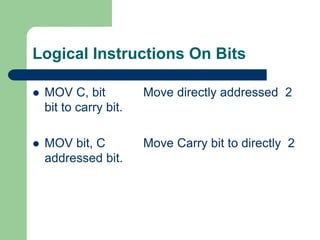 Logical Instructions On Bits
 MOV C, bit Move directly addressed 2
bit to carry bit.
 MOV bit, C Move Carry bit to directly 2
addressed bit.
 