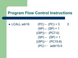 Program Flow Control Instructions
 LCALL adr16 (PC) (PC) + 3 3
(SP) (SP) + 1
((SP)) (PC7-0)
(SP) (SP) + 1
((SP)) (PC15-8)
(PC) addr15-0
 