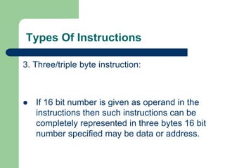 Types Of Instructions
3. Three/triple byte instruction:
 If 16 bit number is given as operand in the
instructions then such instructions can be
completely represented in three bytes 16 bit
number specified may be data or address.
 