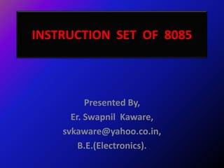 INSTRUCTION SET OF 8085



          Presented By,
      Er. Swapnil Kaware,
    svkaware@yahoo.co.in,
        B.E.(Electronics).
 
