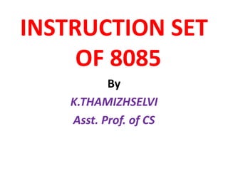 INSTRUCTION SET
OF 8085
By
K.THAMIZHSELVI
Asst. Prof. of CS
 
