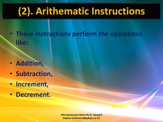 (2). Arithematic Instructions
• These instructions perform the operations
  like:

•   Addition,
•   Subtraction,
•   Increment,
•   Decrement.

                   Microprocessor Notes By Er. Swapnil
                    Kaware (svkaware@yahoo.co.in)
 