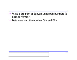 Msc. Ivan A. Escobar BroitmanMsc. Ivan A. Escobar BroitmanMsc. Ivan A. Escobar BroitmanMsc. Ivan A. Escobar BroitmanMicroprocessors 1 11
• Write a program to convert unpacked numbers to
packed number
• Data – convert the number 09h and 02h
 