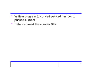 Msc. Ivan A. Escobar BroitmanMsc. Ivan A. Escobar BroitmanMsc. Ivan A. Escobar BroitmanMsc. Ivan A. Escobar BroitmanMicroprocessors 1 13
• Write a program to convert packed number to
packed number
• Data – convert the number 92h
 
