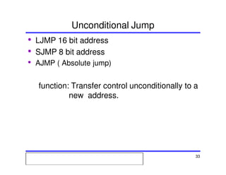 Msc. Ivan A. Escobar BroitmanMsc. Ivan A. Escobar BroitmanMsc. Ivan A. Escobar BroitmanMsc. Ivan A. Escobar BroitmanMicroprocessors 1 33
Unconditional Jump
• LJMP 16 bit address
• SJMP 8 bit address
• AJMP ( Absolute jump)
function: Transfer control unconditionally to a
new address.
 