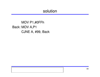 Msc. Ivan A. Escobar BroitmanMsc. Ivan A. Escobar BroitmanMsc. Ivan A. Escobar BroitmanMsc. Ivan A. Escobar BroitmanMicroprocessors 1 44
solution
MOV P1,#0FFh
Back: MOV A,P1
CJNE A, #99, Back
 