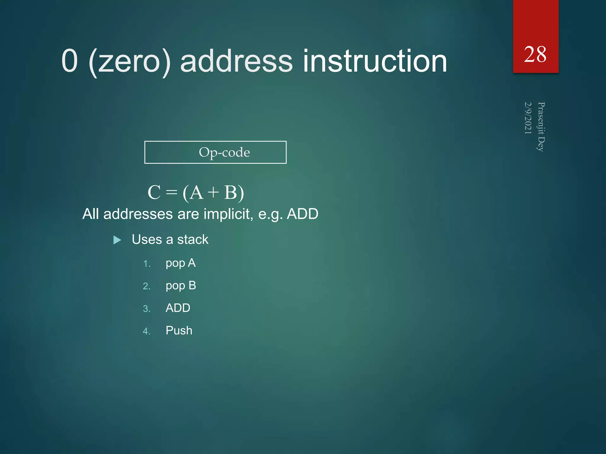 0 (zero) address instruction
All addresses are implicit, e.g. ADD
 Uses a stack
1. pop A
2. pop B
3. ADD
4. Push
28
Op-code
C = (A + B)
 