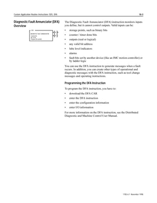 SQR #N22:25


                                                         This Parameter:            Tells the Processor:

                                                         Control (R6:4)             What control structure controls the operation

                                                         Length (64)                To take the square root of 64 words

                                                         Position (0)               To start at the source address

                                                         Mode (4)                   To operate on 4 words each scan

                                                         Destination (#N23:4)       Where to write the result data

                                                         Expression (SQR #N22:25)   The operator and source address


                                                     $IWHU UXQJ JRHV WUXH WKH VTXDUH URRW RI WKH ILUVW  ZRUGV LQ WKH ILOH
                                                     EHJLQQLQJ DW 1 LV FDOFXODWHG DQG WKH UHVXOW LV ZULWWHQ LQ WKH
                                                     GHVWLQDWLRQ ILOH EHJLQQLQJ DW 1 (YHU WLPH WKH UXQJ LV VFDQQHG
                                                     WKHUHDIWHU WKH QH[W IRXU ZRUGV DUH FDOFXODWHG DQG WKH UHVXOW ZULWWHQ
                                                     WR WKH GHVWLQDWLRQ ILOH 7KH SURFHVVRU UHTXLUHV D WRWDO RI  VFDQV
                                                     OHQJWK   PRGH  