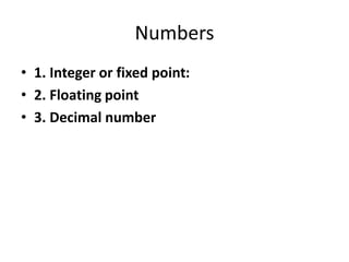 Numbers
• 1. Integer or fixed point:
• 2. Floating point
• 3. Decimal number
 