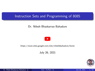 Instruction Sets and Programming of 8085
Dr. Nilesh Bhaskarrao Bahadure
https://www.sites.google.com/site/nileshbbahadure/home
July 26, 2021
Dr. Nilesh Bhaskarrao Bahadure () Unit - II (Part - I) July 26, 2021 1 / 41
 