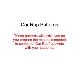 Car Rap Patterns These patterns will assist you as you prepare the materials needed to complete “Car Rap” booklets with yo...