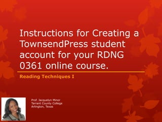 Instructions for Creating a
TownsendPress student
account for your RDNG
0361 online course.
Reading Techniques I

Prof. Jacquelyn Minor
Tarrant County College
Arlington, Texas

 