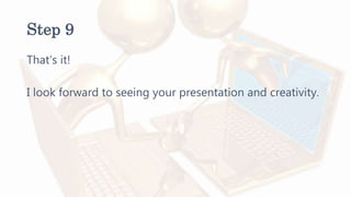 Step 9
That’s it!
I look forward to seeing your presentation and creativity.
 