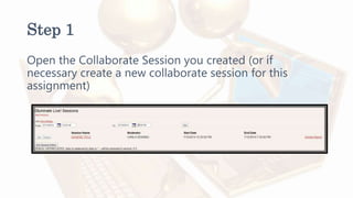 Step 1
Open the Collaborate Session you created (or if
necessary create a new collaborate session for this
assignment)
 