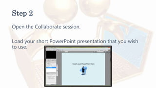 Step 2
Open the Collaborate session.
Load your short PowerPoint presentation that you wish
to use.
 
