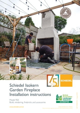 www.schiedel.com/uk
Schiedel Isokern
Garden Fireplace
Installation instructions
Cover photos by L. Davies
Please note that the images show the version with the optional bottom log store
V
O
L
CANIC PU
M
I
C
E
H
E
K
L
A
I
C
E
L
A
N
D
Model 950
Build, rendering, firebricks and accessories
SAP
940003942
-
August
2021
 
