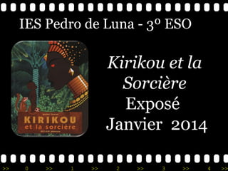 >> 0 >> 1 >> 2 >> 3 >> 4 >>
Kirikou et la
Sorcière
Exposé
Janvier 2014
IES Pedro de Luna - 3º ESO
 
