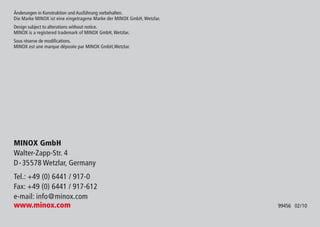 Änderungen in Konstruktion und Ausführung vorbehalten.
Die Marke MINOX ist eine eingetragene Marke der MINOX GmbH, Wetzlar.
Design subject to alterations without notice.
MINOX is a registered trademark of MINOX GmbH, Wetzlar.
Sous réserve de modifications.
MINOX est une marque déposée par MINOX GmbH,Wetzlar.
MINOX GmbH
Walter-Zapp-Str. 4
D-35578 Wetzlar, Germany
Tel.: +49 (0) 6441 / 917-0
Fax: +49 (0) 6441 / 917-612
e-mail: info@minox.com
www.minox.com 99456 02/10
 