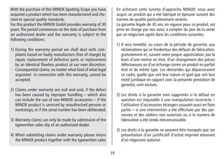 1919
En achetant cette lunette d’approche MINOX, vous avez
acquis un produit qui a été fabriqué et éprouvé suivant des
normes de qualité particulièrement sévères.
La garantie légale de 30 ans, en vigueur pour ce produit, est
prise en charge par nos soins à compter du jour de la vente
par un négociant agréé dans les conditions suivantes:
1) Il sera remédié, au cours de la période de garantie, aux
réclamations qui se fondentsur des défauts de fabrication,
gratuitement et, suivant notre propre appréciation, par le
biais d‘une remise en état, d‘un changement des pièces
défectueuses ou d‘un échange contre un produit en parfait
état et de même type. Les demandes qui dé­passeraient
ce cadre, quelle que soit leur nature et quel que soit leur
motif juridique en rapport avec la présente prestation de
garantie, sont exclues.
2) Les droits à la garantie sont supprimés si le défaut en
question est imputable à une manipulation incorrecte –
l‘utilisation d‘accessoires étrangers pouvant aussi en faire
partie – si une intervention a été effectuée par des per-
sonnes et des ateliers non autorisés ou si le numéro de
fabrication a été rendu méconnaissable.
3) Les droits à la garantie ne peuvent être invoqués que sur
présentation d‘un justificatif d‘achat imprimé émanant
d‘un négociant autorisé.
With the purchase of this MINOX Spotting Scope you have
acquired a product which has been manufactured and che-
cked to special quality standards.
For this product the MINOX GmbH provides warranty of 30
years.The period commences on the date of purchase from
an authorized dealer and the warranty is subject to the
following conditions:
1) During the warranty period we shall deal with com-
plaints based on faulty manufacture (free of charge) by
repair, replacement of defective parts or replacement
by an identical flawless product at our own discretion.
Consequential claims, no matter what kind of what legal
argument in connection with this warranty, cannot be
accepted.
2) Claims under warranty are null and void, if the defect
has been caused by improper handling – which also
can include the use of non-MINOX accessories – if the
MINOX product is serviced by unauthorized persons or
workshops, or if the serial number has been obliterated.
3) Warranty claims can only be made by submission of the
typewritten sales slip of an authorized dealer.
4) When submitting claims under warranty please return
the MINOX product together with the typewritten sales
 