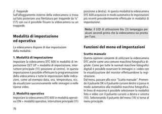 76
2. Treppiede
Sull'alloggiamento esterno della videocamera si trova
sul lato posteriore una filettatura per treppiede da ¼
(17) con cui è possibile fissare la videocamera su un
treppiede.
Modalità di impostazione
ed operativa
La videocamera dispone di due impostazioni
della modalità.
1. Modalità di impostazione
Impostare la videocamera DTC 600 in modalità di im-
postazione (SET UP = modalità di impostazione, inter-
ruttore principale (11) posizione al centro). In questa
impostazione è possibile effettuare la programmazione
della videocamera e tutte le impostazioni delle indica-
zioni, come ad esempio data, ora, temperatura, ecc.
da visualizzare successivamente nelle immagini o nelle
riprese video.
2. Modalità operativa
Impostare la videocamera DTC 600 in modalità operati-
va (ON = modalità operativa, interruttore principale (11)
posizione a destra). In questa modalità la videocamera
DTC 600 acquisisce in modo automatico le impostazioni
più recenti precedentemente effettuate in modalità di
impostazione.
Nota: il LED di attivazione blu (3) lampeggia per
alcuni secondi prima che la videocamera sia pronta
per l'uso.
Funzioni del menu ed impostazioni
Scatto manuale
Questa opzione consente di utilizzare la videocamera
DTC anche come una comune macchina fotografica di-
gitale. Come per tutte le normali macchine fotografici
digitali è possibile osservare le immagini e i video con
la visualizzazione del monitor effettuandone la regi-
strazione.
Dal menu, passare alla voce Scatto manuale. Premen-
do il pulsante OK o il pulsante cursore destro si passa in
modo automatico alla modalità macchina fotografica.
In linea di massima è possibile selezionare la modalità
foto e video con il pulsante cursore a destra e sinistra
(10). Selezionando il pulsante del menu (14) si torna al
menu principale.
 