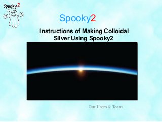 Spooky2
Instructions of Making Colloidal
Silver Using Spooky2
Our Users & Team
 