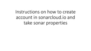Instructions on how to create
account in sonarcloud.io and
take sonar properties
 