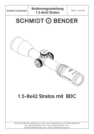Bedienungsanleitung
1.5-8x42 Stratos
Seite 1 von 20
Schmidt & Bender GmbH & Co. KG • Am Grossacker 42 • D-35444 Biebertal
Tel. +49 (0) 64 09-81 15-0 • Fax +49 (0) 64 09-81 15-11
info@schmidt-bender.de • www.schmidt-bender.de
1.5-8x42 Stratos mit BDC
 