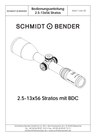 Bedienungsanleitung
2.5-13x56 Stratos
Seite 1 von 20
Schmidt & Bender GmbH & Co. KG • Am Grossacker 42 • D-35444 Biebertal
Tel. +49 (0) 64 09-81 15-0 • Fax +49 (0) 64 09-81 15-11
info@schmidt-bender.de • www.schmidt-bender.de
2.5-13x56 Stratos mit BDC
 