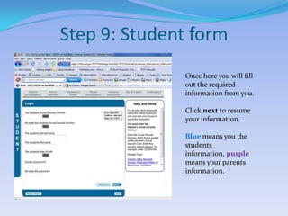 Step 9: Student formOnce here you will fill out the required information from you.Click next to resume your information.Blue means you the students information, purple means your parents information.
