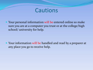 CautionsYour personal information will be entered online so make sure you are at a computer you trust or at the college/high school/ university for help.Your information will be handled and read by a preparer at any place you go to receive help.