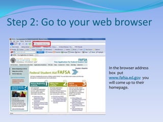 Step 2: Go to your web browserIn the browser address box  put www.fafsa.ed.govyou will come up to their homepage.