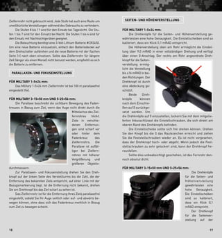 1918
Zielfernrohr nicht gebraucht wird. Jede Stufe hat auch eine Raste um
unwillkürliche Verstellungen während des Gebrauchs zu verhindern.
   Die Stufen 8 bis 11 sind für den Einsatz bei Tageslicht. Die Stu-
fen 1 bis 7 sind für den Einsatz bei Nacht. Die Stufen 1 bis 4 sind für
den Einsatz mit Nachtsicht­geräten geeignet.
   Die Beleuchtung benötigt eine 3-Volt Lithium Batterie #CR2450.
Um eine neue Batterie ein­zusetzen, einfach den Batteriedeckel auf
dem Drehschalter aufdrehen und die neue Batterie mit der flachen
Seite (+) nach oben einsetzen. Sollte das Zielfernrohr für längere
Zeit (länger als einen Monat) nicht benutzt werden, empfiehlt es sich
die Batterie zu entfernen.
Parallaxen- und Fokuseinstellung
Für Military 1-5×24 mm:
   Das Military 1-5×24 mm Zielfernrohr ist bei 100 m parallaxefrei
eingestellt (fix).
Für Military 3-15×50 mm Und 5-25×56 mm:
  Die Parallaxe beschreibt die sichtbare Bewegung des Faden-
kreuzes in Bezug zum Ziel, wenn das Auge nicht direkt durch die
Mittelachse des Ziel-
fernrohres blickt.
Ziele in verschie-
denen Entfernun-
gen sind scharf vor
oder hinter dem
Fadenkreuz des
Zielfernrohrs. Die
Parallaxe ist auffäl-
liger bei Zielfern­
rohren mit höherer
Vergrößerung und
größeren Ob­jektiv­­­
durchmessern.
   Zur Parallaxen- und Fokuseinstellung drehen Sie den Dreh-
knopf auf der linken Seite des Verstellturms bis die Zahl, die der
Entfer­nung des bekannten Ziels entspricht, auf einer Linie mit der
Bezugsmarkierung liegt. Ist die Entfernung nicht bekannt, drehen
Sie am Drehknopf bis das Ziel scharf zu sehen ist.
   Das Zielfernrohr ist für die Entfernung Ihres Ziels parallaxefrei
eingestellt, sobald Sie Ihr Auge seitlich oder auf- und abwärts be-
wegen können, ohne dass sich das Fadenkreuz merklich in Bezug
zum Ziel zu bewegen scheint.
Seiten- und Höhenverstellung
Für Military 1-5×24 mm:
   Die Drehknöpfe für die Seiten- und Höhenverstellung ge-
währleisten eine hohe Genauigkeit. Die Einstellscheiben sind so
kalibriert, dass ein Klick 0,1 mRAD entspricht.
   Die Höhenverstellung oben am Rohr ermöglicht die Einstel-
lung über 9,0 mRAD in einer vollständigen Drehung und verfügt
über einen 0-Anschlag. Der rechts am Rohr angeordnete Dreh-
knopf für die Seiten-
verstellung ermög-
licht die Verstellung
bis ±16 mRAD in bei-
den Richtungen. Der
Drehknopf ist durch
eine Abdeckung ge-
schützt.
  Beide Dreh-
knöpfe können
nach dem Einschie-
ßen auf 0 zurückge-
setzt werden. Um
die Drehknöpfe auf 0 einzustellen, lockern Sie mit dem mitgelie-
ferten Inbusschlüssel die Einstellschrauben, die sich direkt am
oberen Rand des Drehknopfs befinden.
   Die Einstellscheibe sollte sich frei drehen können. Drehen
Sie den Knopf bis die 0 das Rautezeichen erreicht und ziehen
Sie die Feststellschrauben wieder an. Es ist nicht vorgesehen,
dass der Drehknopf hoch- oder abgeht. Wenn jedoch die Fest-
stellschrauben zu sehr gelockert sind, kann der Drehknopf he-
rausfallen.
   Sollte dies unbeabsichtigt geschehen, ist das Fernrohr den-
noch absolut dicht.
Für Military 3-15×50 mm und 5-25×56 mm:
  Die Drehknöpfe
für die Seiten- und
Höhenverstellung
gewährleisten eine
hohe Genauig­keit.
Die Einstell­scheiben
sind so kalibriert,
dass ein Klick 0,1
mRAD entspricht.
  Der Drehknopf
für die Seitenver­
stellung auf der
 
