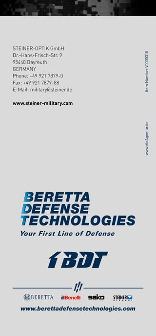 ItemNumberV0000310www.dieAgentur.de
STEINER-OPTIK GmbH
Dr.-Hans-Frisch-Str. 9
95448 Bayreuth
GERMANY
Phone: +49 921 7879-0
Fax: +49 921 7879-88
E-Mail: military@steiner.de
www.steiner-military.com
 