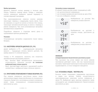 EL RANGE / DE EL RANGE / DE30 31EL RANGE / RUEL RANGE / RU
Выбор программы:
Держите нажатой кнопку режима в течение двух
секунд. Появится главное меню: Теперь с помощью
кнопки измерения выберите нужный параметр в
соответствующей программе.
При кратковременном нажатии кнопки режима
происходит переход к следующему пункту меню. Если
не нажимать ни одной из кнопок в течение пяти секунд,
происходит автоматический выход из меню и переход в
режим измерения. При этом установленные настройки
автоматически сохраняются.
Подробные сведения о структуре меню даны в
прилагаемом кратком руководстве.
Указание:
Установленные настройки сохраняются после смены
батареи.
5.3. Настройка яркости дисплея (P1, P4)
Далее выберите в P1 – индивидуальная настройка
яркости – подходящую степень яркости дисплея. На
выбор имеются 5 степеней яркости.
Теперь в P4 определите, включить или отключить
автоматическую регулировку яркости.
-	 Вкл.: Бинокль будет автоматически регулировать
интенсивность свечения дисплея на основании
выбранной вами степени яркости.
-	 Выкл.: Дисплей будет светиться с одинаковой силой в
соответствии с выбранной вами степенью яркости.
5.4. Программа отображения угловых величин (P2)
При каждом измерении расстояния можно также
дополнительно задать показ угла бинокля по отношению к
горизонту. Кроме того, на основании углового положения,
может также показываться откорректированное
расстояние до цели.
Настройка угловых измерений
В нижней строке дисплея может показываться либо
•	нет дополнительной информации
•	или откорректированное расстояние до цели (CAL)
•	или угол отобразить нельзя.
Изображение на дисплее без
измерения угловых величин
Изображение на дисплее с
показом откорр. расстояния до
цели
Изображение на дисплее с
измерением угловых величин
SWAROAIM
(oткорректированное баллистическое расстояние до цели)
При выстреле под углом (вверх или вниз) земное
притяжение действует иначе, чем при горизонтальном
выстреле. Траектория полета пули в этом случае несколько
выравнивается, а точка попадания смещается.
5.5. Установка ярдов / метров (P3)
Бинокль может показывать измеряемое расстояние
в ярдах или метрах. Выбор осуществляется
кратковременным нажатием кнопки измерения в
меню P3. Выбранная здесь единица измерения также
используется для откорректированного баллистического
расстояния до цели.
 