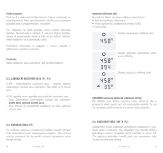 EL RANGE / DE EL RANGE / DE66 67EL RANGE / CZEL RANGE / CZ
Výběr programů:
Podržte 2 s stisknuté tlačítko režimů. Tak se dostanete do
hlavního menu: Nyní použijte měřicí tlačítko pro provedení
požadovaných programových nastavení.
Pro přepnutí na další položku menu krátce stiskněte
tlačítko. Nestisknete-li během 5 sekund žádné tlačítko,
menu se automaticky zavře a vrátí se do režimu měření.
Vaše nastavení se automaticky uloží.
Podrobné informace k navigaci v menu najdete v
přiloženém rychlém průvodci.
Poznámka:
Vaše nastavení jsou uchována i po výměně baterie.
5.3. Zobrazení nastavení jasu (P1, P4)
V P1 – individuálním nastavení jasu – nejprve vyberte
odpovídající úroveň jasu zobrazení. Na výběr je 5 úrovní
jasu.
V P4 zapněte nebo vypněte automatické nastavení jasu.
-	 Zap: Dalekohled automaticky nastaví jas zobrazení
podle vámi vybrané úrovně jasu.
-	 Vyp: Displej je konstantně osvětlený ve vámi vybrané
úrovni jasu.
5.4. Program úhlu (P2)
Pro každou měřenou vzdálenost můžete rovněž zobrazit
úhel dalekohledu vůči sledovanému objektu. Tato úhlová
poloha znamená, že lze rovněž zobrazit upravenou vzdá-
lenost střelby.
Nastavení měřeného úhlu
Na dolním řádku displeje můžete zobrazit buď:
•	 žádné doplňující informace
•	 nebo upravenou vzdálenost střelby (CAL)
•	 nebo úhel.
Displej neukazující měřený úhel
Displej ukazující upravenou vzdá-
lenost střelby
Displej ukazující měřený úhel
SWAROAIM (upravená balistická vzdálenost střelby)
Při střelbě pod úhlem (nahoru nebo dolů) je síla a
gravitační efekt menší než při horizontální střelbě. To má
za následek plošší trajektorii a posun bodu dopadu.
5.5. Nastavení yard / metr (P3)
Dalekohled může ukazovat naměřenou vzdálenost v yar-
dech nebo v metrech. Pro přepínání mezi těmito dvěma
jednotkami krátce stiskněte měřicí tlačítko v menu P3.
Zde vybraná jednotka rovněž platí pro upravenou bali-
stickou vzdálenost střelby.
 