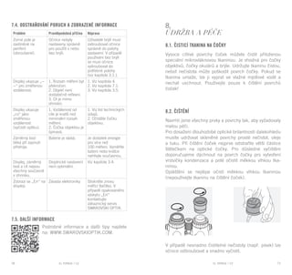 EL RANGE / DE EL RANGE / DE70 71EL RANGE / CZEL RANGE / CZ
7.4. Odstraňování poruch a zobrazené informace 8.
Údržba a péče
8.1. Čisticí tkanina na čočky
Vysoce citlivé povrchy čoček můžete čistit přiloženou
speciální mikrovláknovou tkaninou. Je vhodná pro čočky
objektivů, čočky okulárů a brýle. Udržujte tkaninu čistou,
neboť nečistota může poškodit povrch čočky. Pokud se
tkanina umaže, lze ji vyprat ve vlažné mýdlové vodě a
nechat uschnout. Používejte pouze k čištění povrchů
čoček!
8.2. Čištění
Navrhli jsme všechny prvky a povrchy tak, aby vyžadovaly
malou péči.
Pro dosažení dlouhodobé optické brilantnosti dalekohledu
musíte udržovat skleněné povrchy prosté nečistot, oleje
a tuku. Při čištění čoček nejprve odstraňte větší částice
štětečkem na optické čočky. Pro důsledné vyčištění
doporučujeme dýchnout na povrch čočky pro vytvoření
vrstvičky kondenzace a poté očistit měkkou vlhkou tka-
ninou.
Opláštění se nejlépe očistí měkkou vlhkou tkaninou
(nepoužívejte tkaninu na čištění čoček).
V případě nesnadno čistitelné nečistoty (např. písek) lze
očnice odšroubovat a snadno vyčistit.
7.5. DALŠÍ INFORMACE
Podrobné informace a další tipy najdete
na: WWW.SWAROVSKIOPTIK.COM.
Problém Pravděpodobná příčina Náprava
Zorné pole je
zastíněné na
periferii
(obroubené).
Očnice nebyly
nastaveny správně
pro použití s nebo
bez brýlí.
Uživatelé brýlí musí
zašroubovat očnice
správně do polohy
zastavení. V případě
používání bez brýlí
se musí očnice
vyšroubovat do
potřebné polohy
(viz kapitola 3.1.).
Displej ukazuje „--
--“ pro změřenou
vzdálenost.
1. Rozsah měření byl
překročen.
2. Objekt není
dostatečně reflexní.
3. Cíl je mimo
ohnisko.
1. Viz kapitola 4.
2. Viz kapitola 7.1.
3. Viz kapitola 3.5.
Displej ukazuje
„co“ jako
změřenou
vzdálenost
(vyčistit optiku).
1. Vzdálenost od
cíle je kratší než
minimální rozsah
měření.
2. Čočka objektivu je
špinavá.
1. Viz list technických
údajů.
2. Očistěte čočku
objektivu.
Záměrný bod
bliká při zapnutí
přístroje.
Baterie je slabá. Je dostatek energie
pro více než
100 měření. Vyměňte
baterii nebo krátce
nahřejte současnou.
Displej, záměrný
bod a cíl nejsou
všechny současně
v ohnisku.
Dioptrické nastavení
není optimální.
Viz kapitola 3.4.
Zobrazí se „Err“ na
displeji.
Závada elektroniky Stiskněte znovu
měřicí tlačítko. V
případě opakovaného
výskytu „Err“
kontaktujte
zákaznický servis
SWAROVSKI OPTIK.
 