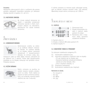 EL RANGE / DE EL RANGE / DE82 83EL RANGE / SKEL RANGE / SK
Poznámka:
Nastavenie zakrucovacích očníc a uvoľnenie oka presne
pomáha zabezpečiť maximálne pohodlne pri sledovaní
displeja (pozrite si kapitolu 3.1. ad 3.2.).
3.5. Nastavenie ohniska
Ak chcete nastaviť zameranie na
objekt z najkratšej vzdialenosti
zamerania (pozrite si Kartu tech-
nických údajov) na nekonečno,
jednoducho len otočte koliesko
zamerania.
4.
Prevádzka
4.1. Jednoduché meranie
Zameriavacia značka sa zobra-
zí po krátkom stlačení meracie-
ho tlačidla. Po uvoľnení tlačidla
sa na displeji zobrazí nameraná
vzdialenosť. Z bezpečnostných
dôvodov na ochranu zraku oko-
lostojacich osôb sa môže ďalšie meranie uskutočniť až
po uplynutí cca 2 sekúnd. Počas tejto bezpečnostnej
prestávky sa na displeji zobrazuje rad symbolov mínus.
Prebieha meranie.
4.2. Režim snímania
Režim snímania sa používa na
súvislé meranie rozsahu pohybu-
júcich sa cieľov. Tento nástroj sa
prepne na režim snímania automa-
ticky, ak sa tlačidlo merania podrží
stlačené viac ako 3 sekundy.
V režime snímania sa merania budú vykonávať súvisle,
kým sa tlačidlo merania neuvoľní (max. 120 sekúnd).
Maximálny rozsah režimu snímania je asi 1 000 m.
5.
Navigácia v menu
5.1. Displej
1.	 Zameriavací bod
2.	 Displej nameraného roz-
sahu v metroch alebo
yardoch (4 znaky)
3.	 Nameraný uhol v stup-
ňoch alebo opravená
vzdialenosť strieľania
4. Symbol uhla (<)
5. Displej v metroch (M) alebo yardoch (Y)
6. Symbol stupňa (°)
5.2. Dodatočné funkcie a programy
Sú dostupné nasledujúce programy (P):
P1	 Individuálne nastavenia jasu
P2	 Informácie zobrazené v spodnom rade na displeji:
	 - P2 vyp (spodný rad na displeji vyp)
	 - Opravená balistická vzdialenosť strieľania
	 (závislý od uhla) (Displej: CAL)
	 - Uhol v stupňoch (Displej: <)
P3	 Prepínanie metre/yardy
P4	 Automatické nastavenie jasu (zap/vyp)
Nastavenia zo závodu:
-	 P1: Úroveň 3
-	 P2: Vyp
-	 P3: Meter
-	 P4: Zap
 