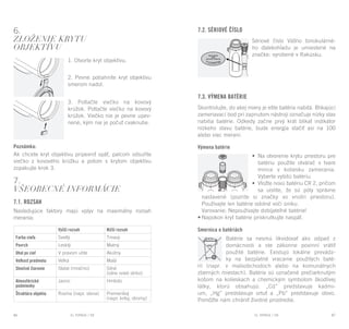 EL RANGE / DE EL RANGE / DE86 87EL RANGE / SKEL RANGE / SK
6.
Zloženie krytu
objektívu
1. Otvorte kryt objektívu.
2. Pevne potiahnite kryt objektívu
smerom nadol.
3. Potlačte viečko na kovový
krúžok. Potlačte viečko na kovový
krúžok. Viečko nie je pevne upev-
nené, kým nie je počuť cvaknutie.
Poznámka:
Ak chcete kryt objektívu pripevniť späť, palcom odsuňte
viečko z kovového krúžku a potom s krytom objektívu
zopakujte krok 3.
7.
Všeobecné informácie
7.1. Rozsah
Nasledujúce faktory majú vplyv na maximálny rozsah
merania:
7.2. Sériové číslo
Sériové číslo Vášho binokulárné-
ho ďalekohĺadu je umiestené na
značke: vyrobené v Rakúsku.
7.3. Výmena batérie
Skontrolujte, do akej miery je ešte batéria nabitá. Blikajúci
zameriavací bod pri zapnutom nástroji označuje nízky stav
nabitia batérie. Odkedy začne prvý krát blikať indikátor
nízkeho stavu batérie, bude energia stačiť asi na 100
alebo viac meraní.
Výmena batérie
•	 Na otvorenie krytu priestoru pre
batériu použite otvárač v tvare
mince v koliesku zamerania.
Vyberte vybitú batériu.
•	 Vložte novú batériu CR 2, pričom
sa uistite, že sú póly správne
	 nastavené (pozrite si značky vo vnútri priestoru).
	 Používajte len batérie odolné voči úniku.
	 Varovanie: Nepoužívajte dobíjateľné batérie!
•	Napokon kryt batérie priskrutkujte naspäť.
Smernica o batériách
Batérie sa nesmú likvidovať ako odpad z
domácnosti a ste zákonne povinní vrátiť
použité batérie. Existujú lokálne prevádz-
ky na bezplatné vracanie použitých baté-
rií (napr. v maloobchodoch alebo na komunálnych
zberných miestach). Batérie sú označené prečiarknutým
košom na kolieskach a chemickým symbolom škodlivej
látky, ktorú obsahujú: „Cd” predstavuje kadmi-
um, „Hg” predstavuje ortuť a „Pb” predstavuje olovo.
Pomôžte nám chrániť životné prostredie.
Vyšší rozsah Nižší rozsah
Farba cieľa Svetlý Tmavý
Povrch Lesklý Matný
Uhol po cieľ V pravom uhle Akútny
Veľkosť predmetu Veľká Malá
Slnečné žiarenie Slabé (mračno) Silné
(silne svieti slnko)
Atmosférické
podmienky
Jasno Hmlisto
Štruktúra objektu Rovina (napr. stena) Premenlivý
(napr. kríky, stromy)
 