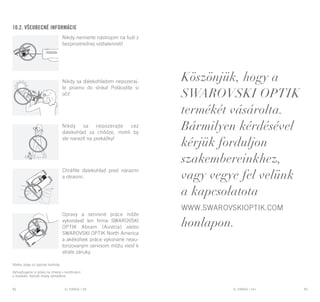 EL RANGE / DE EL RANGE / DE92 93EL RANGE / HUEL RANGE / SK
Köszönjük, hogy a
SWAROVSKI OPTIK
termékét vásárolta.
Bármilyen kérdésével
kérjük forduljon
szakembereinkhez,
vagy vegye fel velünk
a kapcsolatota
www.swarovskioptik.com
honlapon.
10.2. Všeobecné informácie
Nikdy nemierte nástrojom na ľudí z
bezprostrednej vzdialenosti!
Nikdy sa ďalekohľadom nepozeraj-
te priamo do slnka! Poškodíte si
oči!
Nikdy sa nepozerajte cez
ďalekohľad za chôdze, mohli by
ste naraziť na prekážky!
Chráňte ďalekohľad pred nárazmi
a otrasmi.
Opravy a servisné práce môže
vykonávať len firma SWAROVSKI
OPTIK Absam (Austria) alebo
SWAROVSKI OPTIK North America
a akékoľvek práce vykonané neau-
torizovaným servisom môžu viesť k
strate záruky.
Všetky údaje sú typické hodnoty.
Vyhradzujeme si právo na zmeny v konštrukcii
a dodávke, tlačové chyby vyhradené.
 