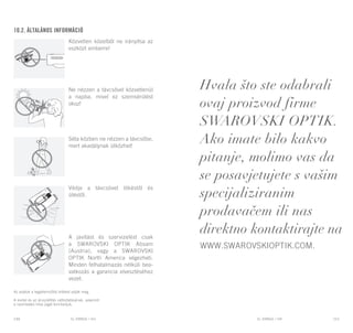 EL RANGE / DE EL RANGE / DE110 111EL RANGE / HREL RANGE / HU
Az adatok a legjellemzőbb értéket adják meg.
A kivitel és az áruszállítás változtatásának, valamint
a nyomtatási hiba jogát fenntartjuk.
Hvala što ste odabrali
ovaj proizvod firme
SWAROVSKI OPTIK.
Ako imate bilo kakvo
pitanje, molimo vas da
se posavjetujete s vašim
specijaliziranim
prodavačem ili nas
direktno kontaktirajte na
www.swarovskioptik.com.
10.2. Általános információ
Közvetlen közelből ne irányítsa az
eszközt emberre!
Ne nézzen a távcsővel közvetlenül
a napba, mivel ez szemsérülést
okoz!
Séta közben ne nézzen a távcsőbe,
mert akadálynak ütközhet!
Védje a távcsövet lökéstől és
ütéstől.
A javítást és szervizelést csak
a SWAROVSKI OPTIK Absam
(Austria), vagy a SWAROVSKI
OPTIK North America végezheti.
Minden felhatalmazás nélküli bea-
vatkozás a garancia elvesztéséhez
vezet.
 