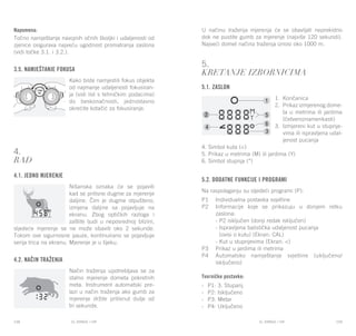 EL RANGE / DE EL RANGE / DE118 119EL RANGE / HREL RANGE / HR
Napomena:
Točno namještanje navojnih očnih školjki i udaljenosti od
zjenice osigurava najveću ugodnost promatranja zaslona
(vidi točke 3.1. i 3.2.).
3.5. Namještanje fokusa
Kako biste namjestili fokus objekta
od najmanje udaljenosti fokusiran-
ja (vidi list s tehničkim podacima)
do beskonačnosti, jednostavno
okrećite kotačić za fokusiranje.
4.
Rad
4.1. Jedno mjerenje
Nišanska oznaka će se pojaviti
kad se pritisne dugme za mjerenje
daljine. Čim je dugme otpušteno,
izmjena daljine sa pojavljuje na
ekranu. Zbog optičkih razloga i
zaštite ljudi u neposrednoj blizini,
sljedeće mjerenje se ne može obaviti oko 2 sekunde.
Tokom ove sigurnosne pauze, kontinuirano se pojavljuje
serija trica na ekranu. Mjerenje je u tijeku.
4.2. Način traženja
Način traženja upotrebljava se za
stalno mjerenje dometa pokretnih
meta. Instrument automatski pre-
lazi u način traženja ako gumb za
mjerenje držite pritisnut dulje od
tri sekunde.
U načinu traženja mjerenja će se obavljati neprekidno
dok ne pustite gumb za mjerenje (najviše 120 sekundi).
Najveći domet načina traženja iznosi oko 1000 m.
5.
Kretanje izbornicima
5.1. Zaslon
1.	 Končanica
2.	 Prikaz izmjerenog dome-
ta u metrima ili jardima
(četveroznamenkasti)
3.	 Izmjereni kut u stupnje-
vima ili ispravljena udal-
jenost pucanja
4. Simbol kuta (<)
5. Prikaz u metrima (M) ili jardima (Y)
6. Simbol stupnja (°)
5.2. Dodatne funkcije i programi
Na raspolaganju su sljedeći programi (P):
P1	 Individualna postavka svjetline
P2	 Informacije koje se prikazuju u donjem retku
zaslona:
	 - P2 isključen (donji redak isključen)
	 - Ispravljena balistička udaljenost pucanja
	 (ovisi o kutu) (Ekran: CAL)
	 - Kut u stupnjevima (Ekran: <)
P3	 Prikaz u jardima ili metrima
P4	 Automatsko namještanje svjetline (uključeno/
isključeno)
Tvorničke postavke:
-	 P1: 3. Stupanj
-	 P2: Isključeno
-	 P3: Metar
-	 P4: Uključeno
 