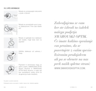 EL RANGE / DE EL RANGE / DE128 129EL RANGE / SLEL RANGE / HR
10.2. Opće informacije
Nikada ne usmjeravajte instrument
u ljude iz blizine!
Nikada ne promatrajte sunce izrav-
no dalekozorom! Time ćete oštetiti
oči!
Nikada ne gledajte kroz dalekozor
dok hodate, mogli biste naići na
zapreke!
Zaštitite dalekozor od udaraca i
trzaja.
Popravak ili servisiranje mogu se
jedino uraditi u SWAROVSKI OPTIK
Absam (Austria) ili SWAROVSKI
OPTIK North America, a svaki rad
kod neovlaštenih osoba učinit će
da garancija bude nevažeća.
Svi podaci su tipične vrijednosti.
Pridržavamo pravo na promjene u izvedbi i isporuci kao i tiskarske pogreške.
Zahvaljujemo se vam
ker ste izbrali ta izdelek
našega podjetja
SWAROVSKI OPTIK.
Če imate kakšno vprašanje
vas prosimo, da se
posvetujete z vašim specia-
liziranim prodajalcem
ali pa se obrnete na nas
prek naših spletne strani:
www.swarovskioptik.com.
 