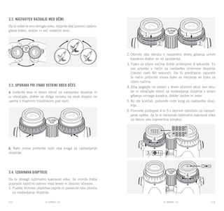 EL RANGE / DE EL RANGE / DE134 135EL RANGE / SLEL RANGE / SL
3.2. Nastavitev razdalje med očmi
Da bi videli le eno okroglo sliko, razprite obe polovici daljno-
gleda toliko, dokler ni več motečih senc.
3.3. Uporaba pri enaki ostrini obeh očes
a. Izvlecite levo in desni obroč za nastavitev dioptrije in
ju obračajte, dokler se dolga oznaka na skali dioptra ne
ujema s majhnim trikotnikom pod njim.
b. Nato znova pritisnite notri oba kroga za nastavljanje
dioptrije.
3.4. Izravnava dioptrije
Da bi dosegli optimalno kakovost slike, bo morda treba
popraviti različno ostrino med levim in desnim očesom.
1.	Pustite ščitnike objektiva zaprte in povlecite oba obroča
za nastavljanje dioptrije.
2.	Obrnite oba obroča v nasprotno stranj gibanja urinih
kazalcev dokler se ne zaustavita.
3.	Tipko za izbiro načina držite pritisnjeno 4 sekunde. To
vas pripelje v način za nastavitev izravnave dioptrije
(zaslon sveti 60 sekund). Da bi predčasno zapustili
ta način pritisnite znova tipko za merjenje ali tipko za
izbiro načina.
4.	Zdaj poglejte na zaslon z levim očesom skozi levi oku-
lar in obračajte obroč za nastavljanje dioptrije v smeri
gibanja urinega kazalca, dokler zaslon ni oster.
5.	Ko ste končali, pritisnite notri krog za nastavitev diop-
trije.
6.	Ponovite postopek 4 in 5 z desnim obročem za nastavl-
janje optike, da bi si naravnali optimalno kakovost slike
za desno oko (namerilna oznaka).
 